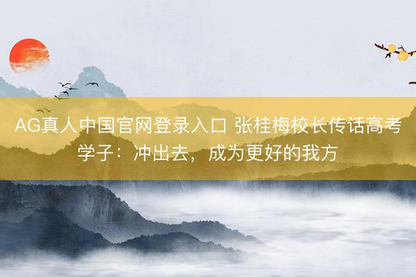 AG真人中国官网登录入口 张桂梅校长传话高考学子：冲出去，成为更好的我方
