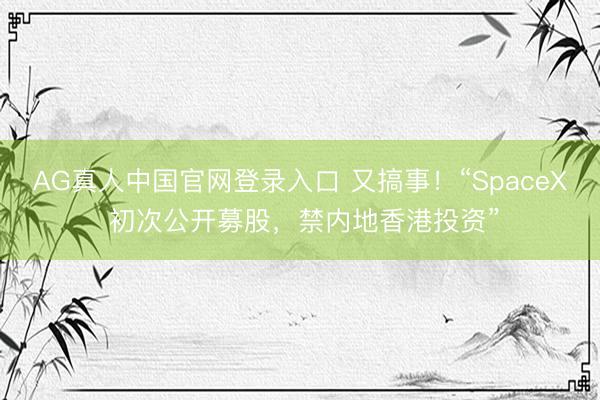 AG真人中国官网登录入口 又搞事！“SpaceX 初次公开募股，禁内地香港投资”