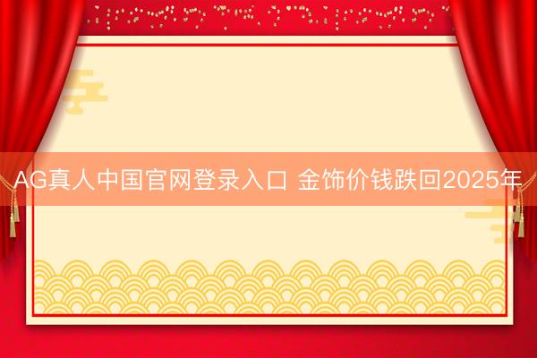 AG真人中国官网登录入口 金饰价钱跌回2025年