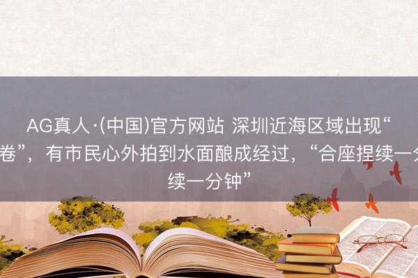 AG真人·(中国)官方网站 深圳近海区域出现“水龙卷”，有市民心外拍到水面酿成经过，“合座捏续一分钟”