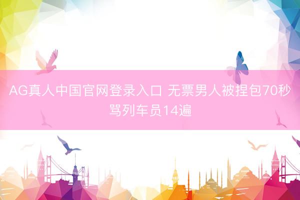 AG真人中国官网登录入口 无票男人被捏包70秒骂列车员14遍