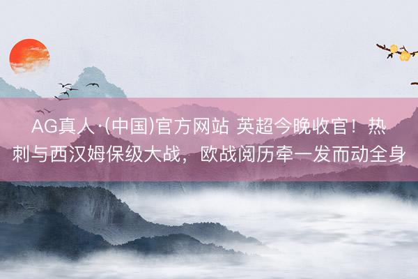 AG真人·(中国)官方网站 英超今晚收官！热刺与西汉姆保级大战，欧战阅历牵一发而动全身
