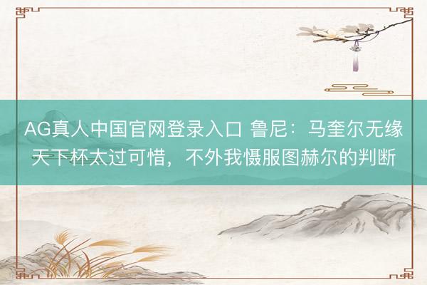 AG真人中国官网登录入口 鲁尼：马奎尔无缘天下杯太过可惜，不外我慑服图赫尔的判断