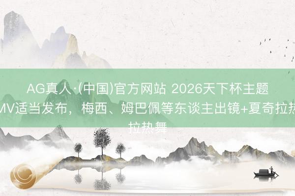 AG真人·(中国)官方网站 2026天下杯主题曲MV适当发布，梅西、姆巴佩等东谈主出镜+夏奇拉热舞