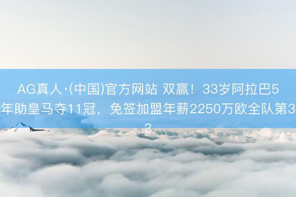 AG真人·(中国)官方网站 双赢！33岁阿拉巴5年助皇马夺11冠，免签加盟年薪2250万欧全队第3