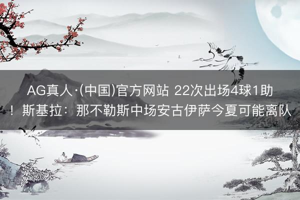 AG真人·(中国)官方网站 22次出场4球1助！斯基拉：那不勒斯中场安古伊萨今夏可能离队