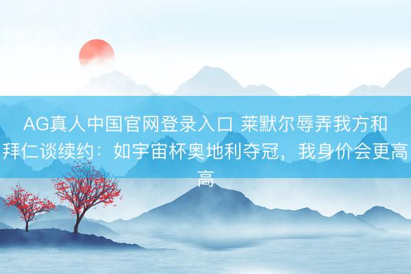 AG真人中国官网登录入口 莱默尔辱弄我方和拜仁谈续约：如宇宙杯奥地利夺冠，我身价会更高