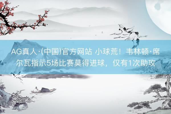 AG真人·(中国)官方网站 小球荒！韦林顿·席尔瓦指示5场比赛莫得进球，仅有1次助攻