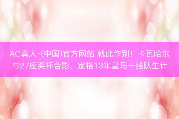 AG真人·(中国)官方网站 就此作别！卡瓦哈尔与27座奖杯合影，定格13年皇马一线队生计