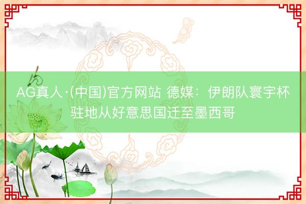 AG真人·(中国)官方网站 德媒:伊朗队寰宇杯驻地从好意思国迁至墨西哥