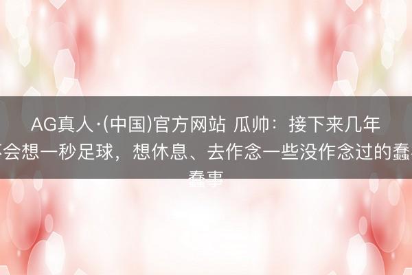 AG真人·(中国)官方网站 瓜帅：接下来几年不会想一秒足球，想休息、去作念一些没作念过的蠢事