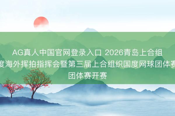 AG真人中国官网登录入口 2026青岛上合组织国度海外挥拍指挥会暨第三届上合组织国度网球团体赛开赛