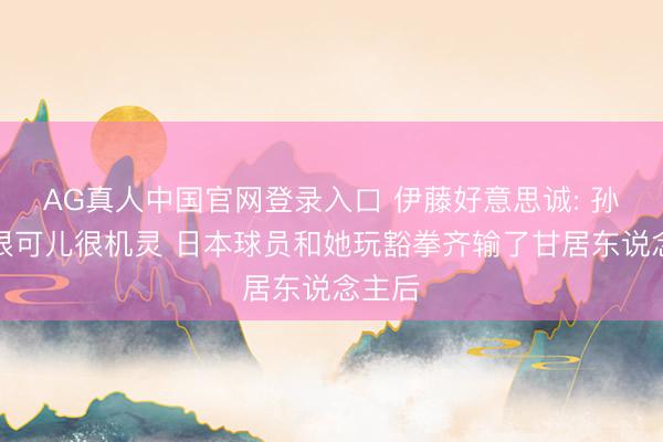 AG真人中国官网登录入口 伊藤好意思诚: 孙颖莎很可儿很机灵 日本球员和她玩豁拳齐输了甘居东说念主后