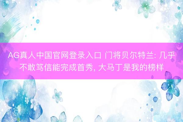AG真人中国官网登录入口 门将贝尔特兰: 几乎不敢笃信能完成首秀， 大马丁是我的榜样