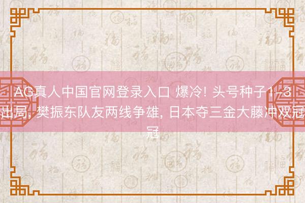 AG真人中国官网登录入口 爆冷! 头号种子1-3出局， 樊振东队友两线争雄， 日本夺三金大藤冲双冠