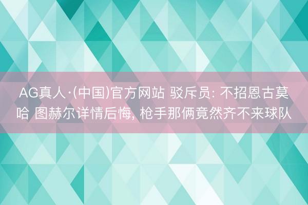 AG真人·(中国)官方网站 驳斥员: 不招恩古莫哈 图赫尔详情后悔， 枪手那俩竟然齐不来球队