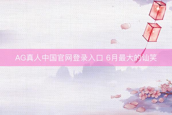 AG真人中国官网登录入口 6月最大的讪笑