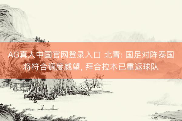 AG真人中国官网登录入口 北青: 国足对阵泰国将符合调度威望， 拜合拉木已重返球队