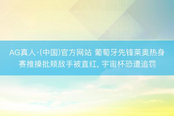 AG真人·(中国)官方网站 葡萄牙先锋莱奥热身赛推搡批颊敌手被直红, 宇宙杯恐遭追罚