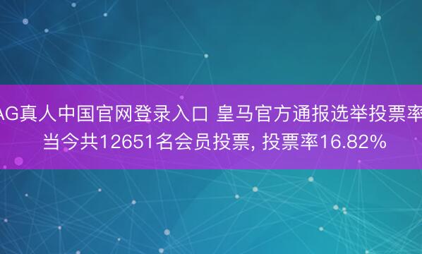 AG真人中国官网登录入口 皇马官方通报选举投票率: 当今共12651名会员投票， 投票率16.82%