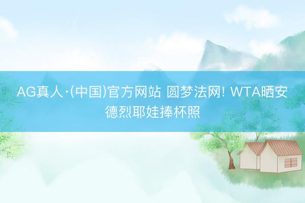 AG真人·(中国)官方网站 圆梦法网! WTA晒安德烈耶娃捧杯照