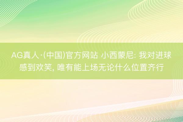AG真人·(中国)官方网站 小西蒙尼: 我对进球感到欢笑， 唯有能上场无论什么位置齐行