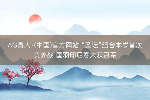 AG真人·(中国)官方网站 “圣坛”组合本岁首次负外战 国羽印尼赛未获冠军
