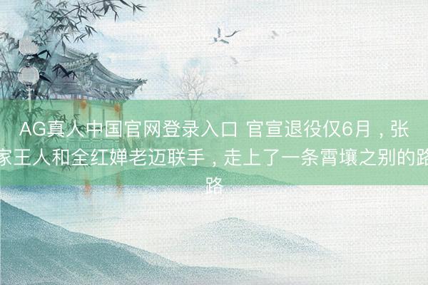 AG真人中国官网登录入口 官宣退役仅6月 ， 张家王人和全红婵老迈联手 ， 走上了一条霄壤之别的路