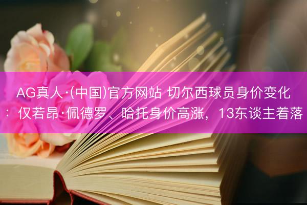 AG真人·(中国)官方网站 切尔西球员身价变化：仅若昂·佩德罗、哈托身价高涨，13东谈主着落