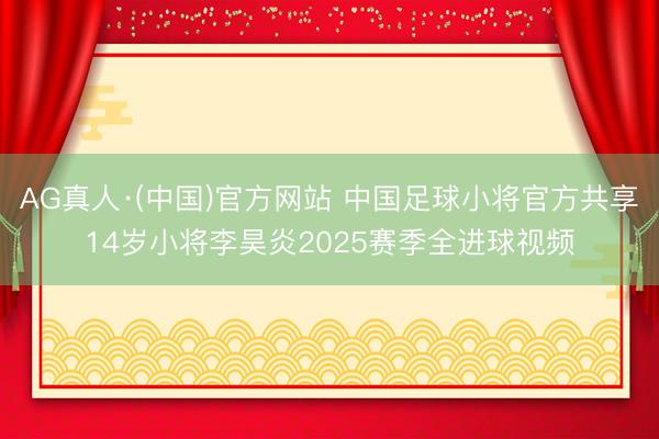 AG真人·(中国)官方网站 中国足球小将官方共享14岁小将李昊炎2025赛季全进球视频
