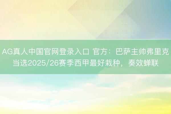 AG真人中国官网登录入口 官方：巴萨主帅弗里克当选2025/26赛季西甲最好栽种，奏效蝉联