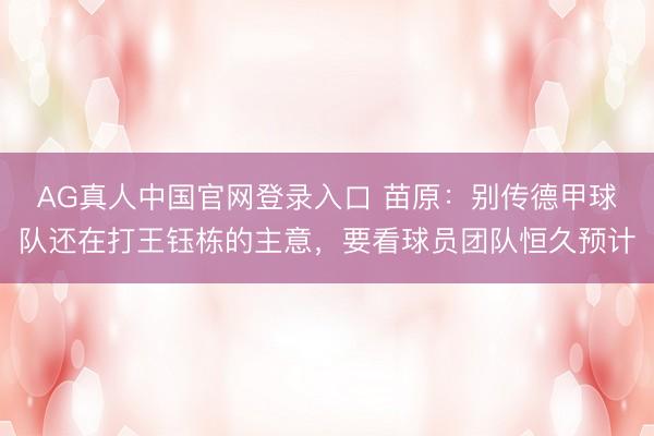 AG真人中国官网登录入口 苗原：别传德甲球队还在打王钰栋的主意，要看球员团队恒久预计