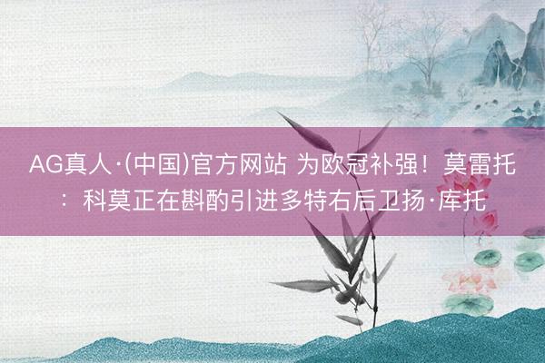AG真人·(中国)官方网站 为欧冠补强！莫雷托：科莫正在斟酌引进多特右后卫扬·库托