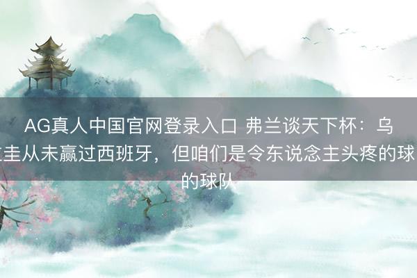 AG真人中国官网登录入口 弗兰谈天下杯：乌拉圭从未赢过西班牙，但咱们是令东说念主头疼的球队