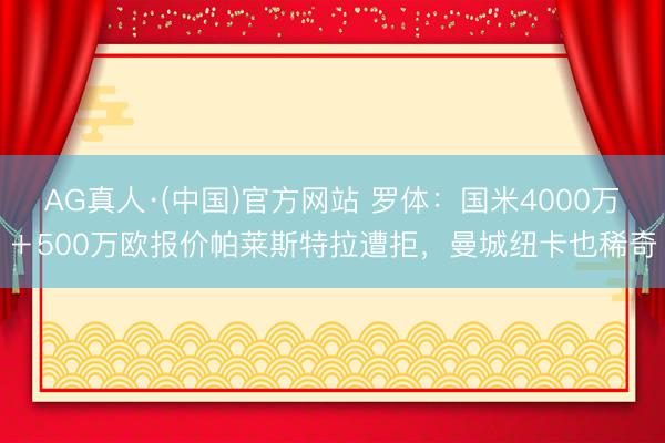 AG真人·(中国)官方网站 罗体：国米4000万＋500万欧报价帕莱斯特拉遭拒，曼城纽卡也稀奇
