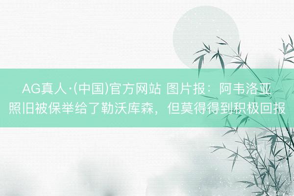 AG真人·(中国)官方网站 图片报：阿韦洛亚照旧被保举给了勒沃库森，但莫得得到积极回报
