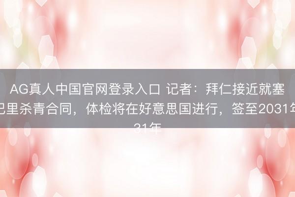 AG真人中国官网登录入口 记者：拜仁接近就塞巴里杀青合同，体检将在好意思国进行，签至2031年