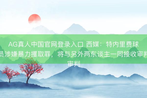 AG真人中国官网登录入口 西媒:特内里费球员涉嫌暴力攫取罪,将与另外两东谈主一同接收审判