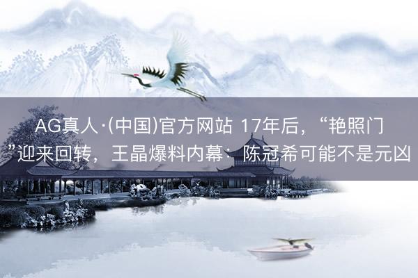 AG真人·(中国)官方网站 17年后，“艳照门”迎来回转，王晶爆料内幕：陈冠希可能不是元凶