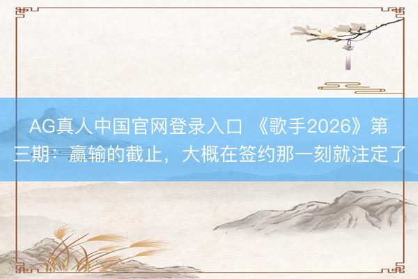 AG真人中国官网登录入口 《歌手2026》第三期:赢输的截止,大概在签约那一刻就注定了