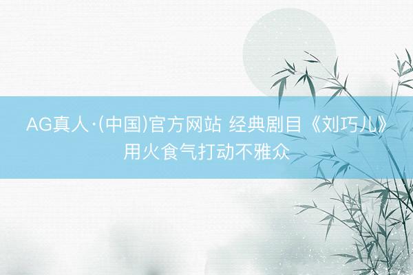 AG真人·(中国)官方网站 经典剧目《刘巧儿》用火食气打动不雅众