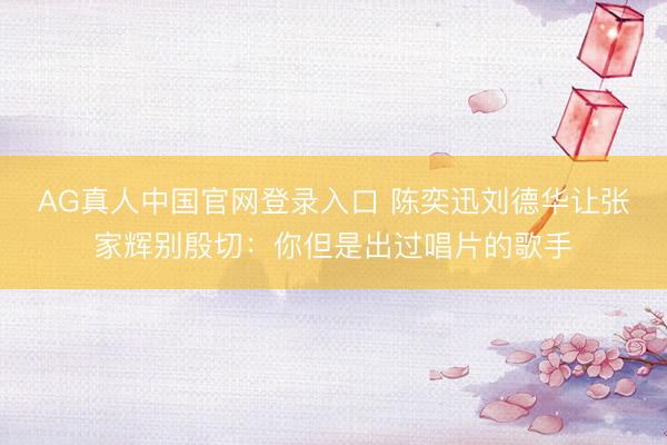 AG真人中国官网登录入口 陈奕迅刘德华让张家辉别殷切：你但是出过唱片的歌手