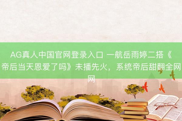 AG真人中国官网登录入口 一航岳雨婷二搭《帝后当天恩爱了吗》未播先火，系统帝后甜翻全网