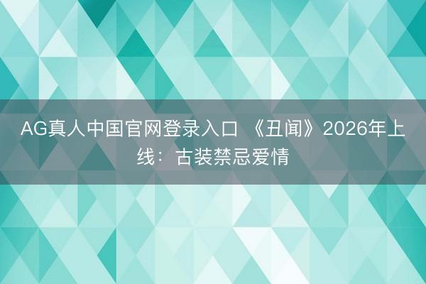 AG真人中国官网登录入口 《丑闻》2026年上线：古装禁忌爱情