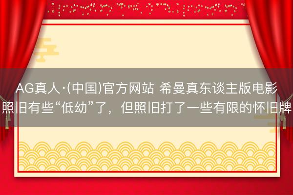 AG真人·(中国)官方网站 希曼真东谈主版电影照旧有些“低幼”了，但照旧打了一些有限的怀旧牌