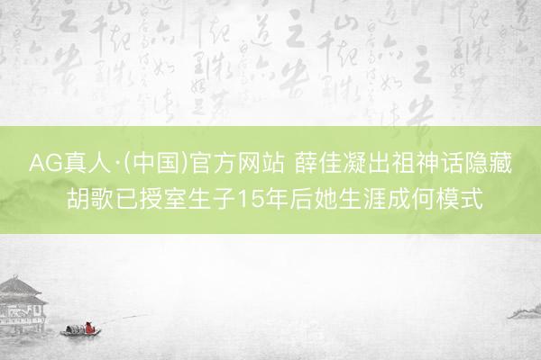 AG真人·(中国)官方网站 薛佳凝出祖神话隐藏 胡歌已授室生子15年后她生涯成何模式