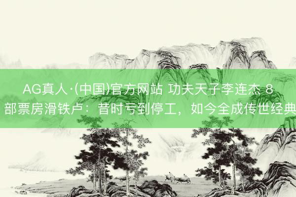 AG真人·(中国)官方网站 功夫天子李连杰 8 部票房滑铁卢：昔时亏到停工，如今全成传世经典