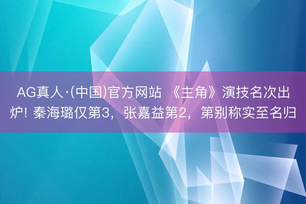 AG真人·(中国)官方网站 《主角》演技名次出炉! 秦海璐仅第3,张嘉益第2,第别称实至名归