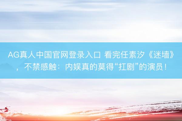 AG真人中国官网登录入口 看完任素汐《迷墙》，不禁感触：内娱真的莫得“扛剧”的演员！