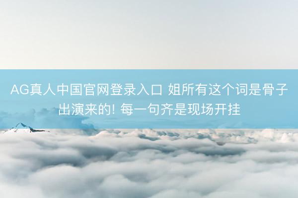 AG真人中国官网登录入口 姐所有这个词是骨子出演来的! 每一句齐是现场开挂